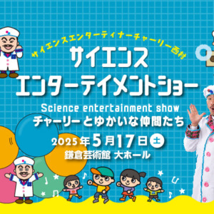 2025.5.17チケット サイエンスエンターテイメントショー　チャーリーとゆかいな仲間たち【鎌倉芸術館 大ホール】