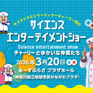 2026.3.20チケット サイエンスエンターテイメントショー　チャーリーとゆかいな仲間たち【あーすぷらざ】